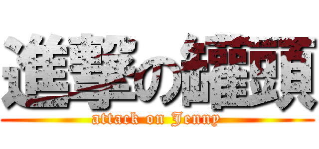 進撃の罐頭 (attack on Jenny)