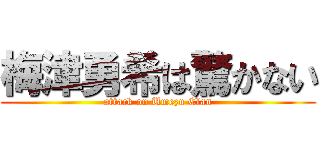 梅津勇希は驚かない (attack on Umezu Clan)