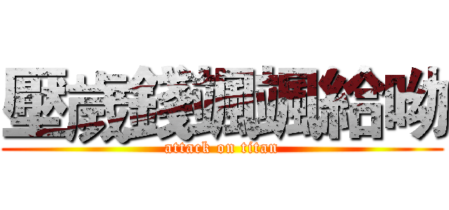 壓歲錢颯颯給呦 (attack on titan)