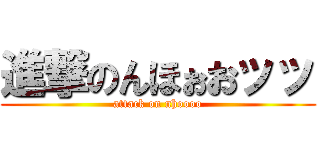 進撃のんほぉおッッ (attack on nhoooo)