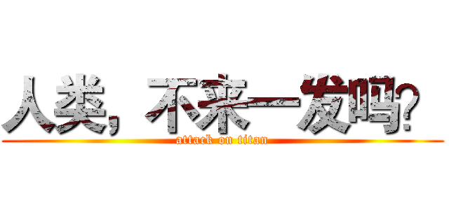 人类，不来一发吗？ (attack on titan)