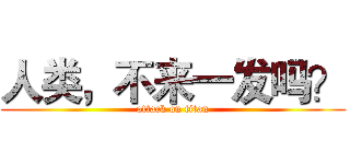 人类，不来一发吗？ (attack on titan)