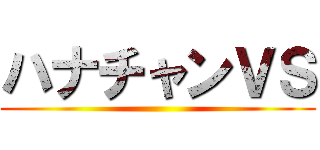 ハナチャンＶＳ ()