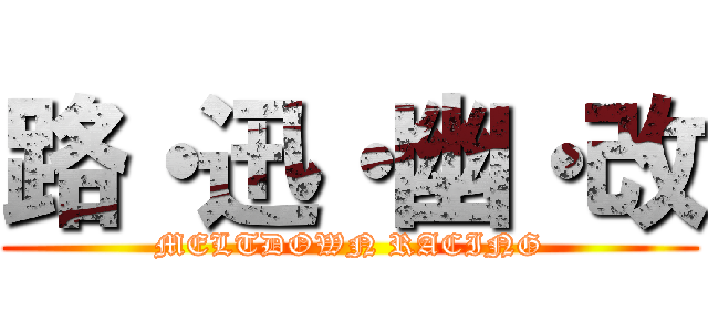 路・迅・幽・改 (MELTDOWN RACING)