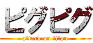 ピグピグ (attack on titan)