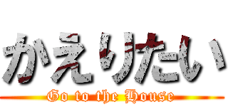 かえりたい (Go to the House)