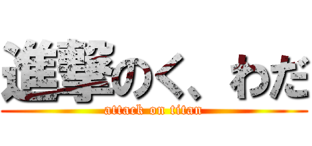 進撃のく、わだ (attack on titan)