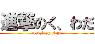 進撃のく、わだ (attack on titan)