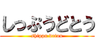 しっぷうどとう (shippu dotou)