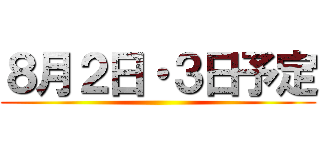 ８月２日・３日予定 ()