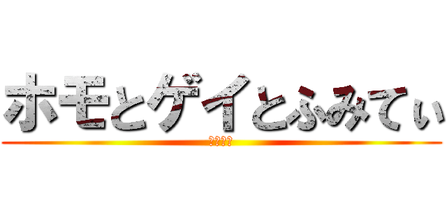 ホモとゲイとふみてぃ (ととふみ)