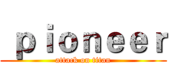  ｐｉｏｎｅｅｒ (attack on titan)