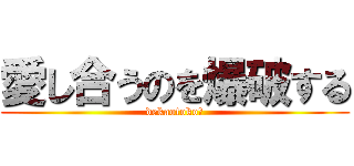 愛し合うのを爆破する (dekaotoko★)