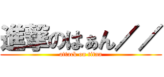 進撃のはぁん／／ (attack on titan)