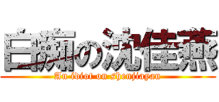 白痴の沈佳燕 (An idiot on shenjiayan)