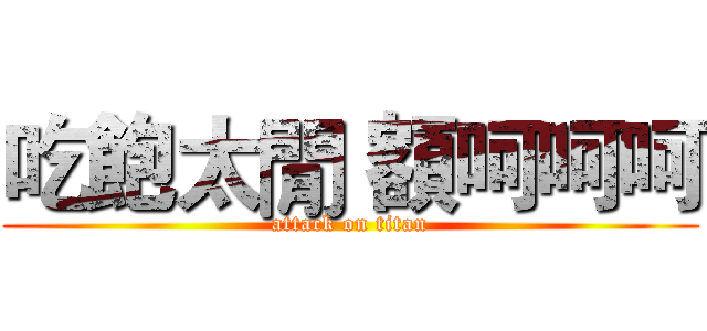 吃飽太閒 額呵呵呵 (attack on titan)