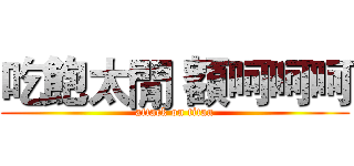 吃飽太閒 額呵呵呵 (attack on titan)