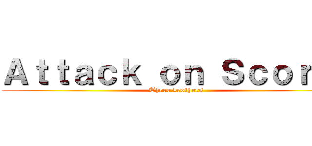 Ａｔｔａｃｋ ｏｎ Ｓｃｏｒｉａ (Three brothers)