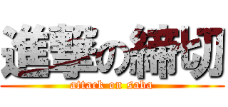 進撃の締切 (attack on saba)