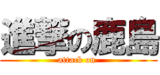 進撃の鹿島 (attack on )