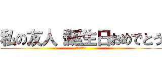 私の友人！誕生日おめでとう (我的朋友很少)