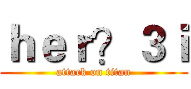 ｈｅｒ？３ｉ (attack on titan)