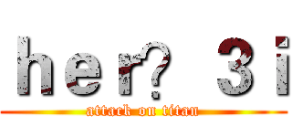 ｈｅｒ？３ｉ (attack on titan)