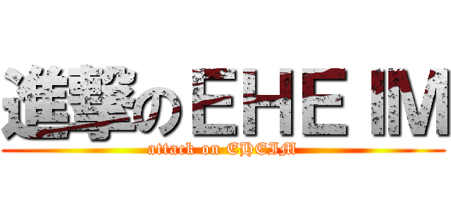 進撃のＥＨＥＩＭ (attack on EHEIM)