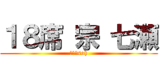 １８席 宗 七瀬 (１８　soh)