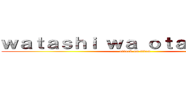 ｗａｔａｓｈｉ ｗａ ｏｔａｋｕｄｅｓｕ (attack on titan)