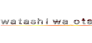 ｗａｔａｓｈｉ ｗａ ｏｔａｋｕｄｅｓｕ (attack on titan)