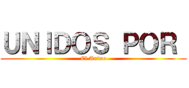 ＵＮＩＤＯＳ ＰＯＲ  (El Anime)