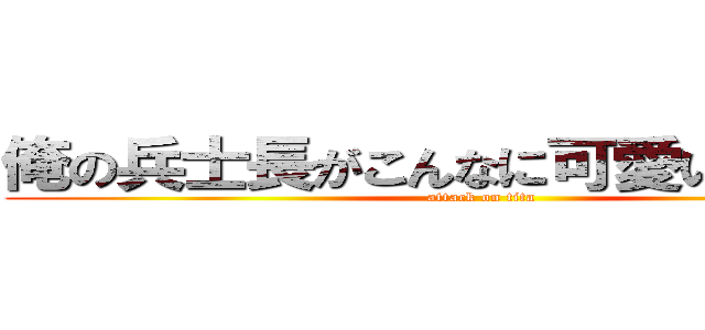 俺の兵士長がこんなに可愛いわけがない (attack on tita)