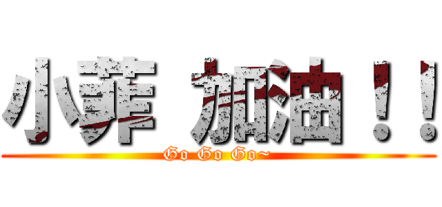 小菲 加油！！ (Go Go Go~)
