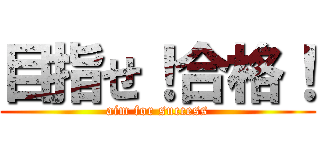 目指せ！合格！ (aim for success)