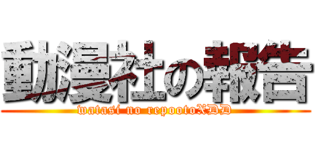 動漫社の報告 (watasi no repootoXDD)