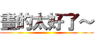 畫的太好了～ ()