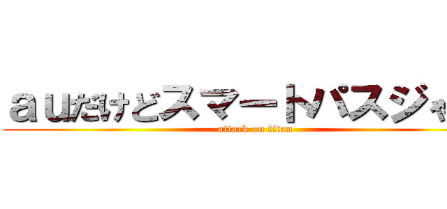 ａｕだけどスマートパスジゃない (attack on titan)