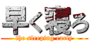 早く寝ろ (the sleeping early)