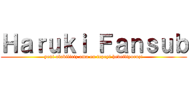 Ｈａｒｕｋｉ Ｆａｎｓｕｂ (yeni olabiliriz ama en tepeyi hedefliyoruz!)