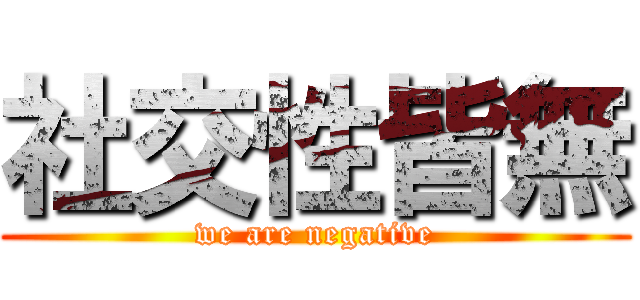 社交性皆無 (we are negative)