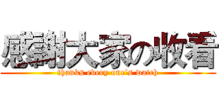 感謝大家の收看 (thanks every one’s watch)
