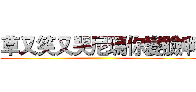 草又笑又哭尼瑪你變臉啊 ()