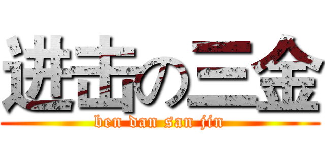 进击の三金 (ben dan san jin)