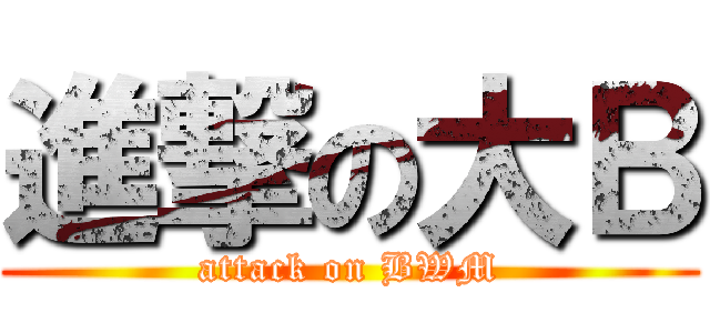 進撃の大Ｂ (attack on BWM)