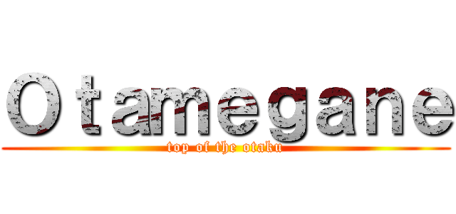 Ｏｔａｍｅｇａｎｅ (top of the otaku)
