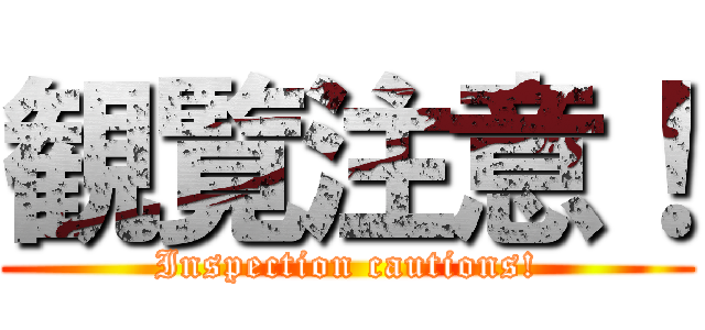 観覧注意！ (Inspection cautions!)