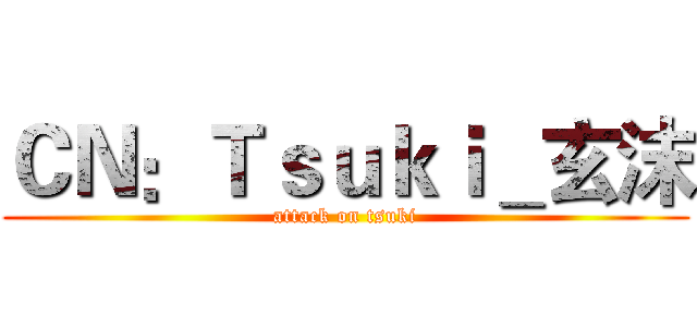 ＣＮ：Ｔｓｕｋｉ＿玄沫 (attack on tsuki)