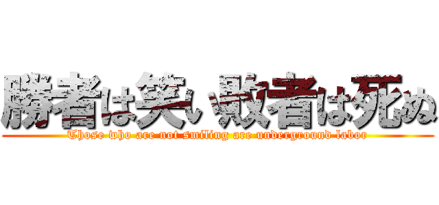 勝者は笑い敗者は死ぬ (Those who are not smiling are underground labor)