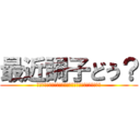 最近調子どう？ (??????????????????????????)